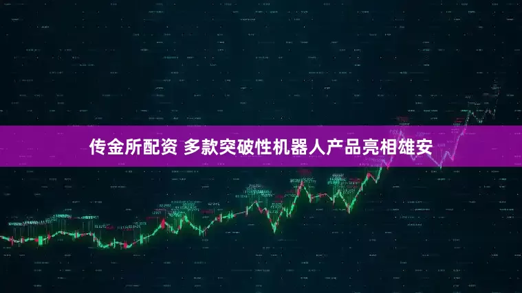 传金所配资 多款突破性机器人产品亮相雄安