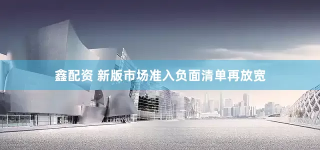 鑫配资 新版市场准入负面清单再放宽