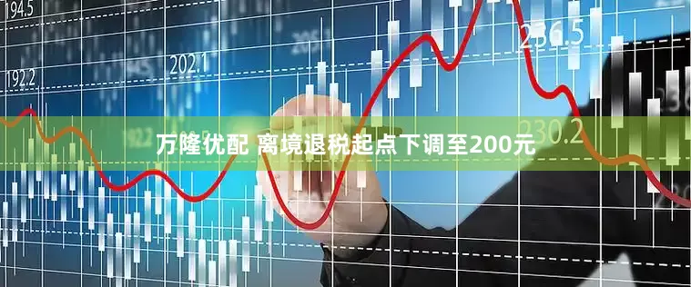 万隆优配 离境退税起点下调至200元