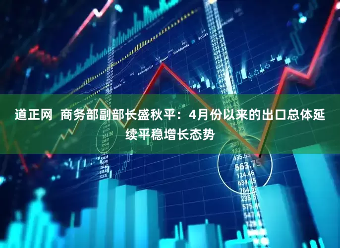道正网  商务部副部长盛秋平：4月份以来的出口总体延续平稳增长态势