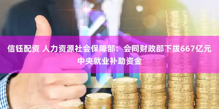 信钰配资 人力资源社会保障部：会同财政部下拨667亿元中央就业补助资金