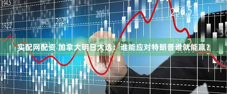 实配网配资 加拿大明日大选：谁能应对特朗普谁就能赢？
