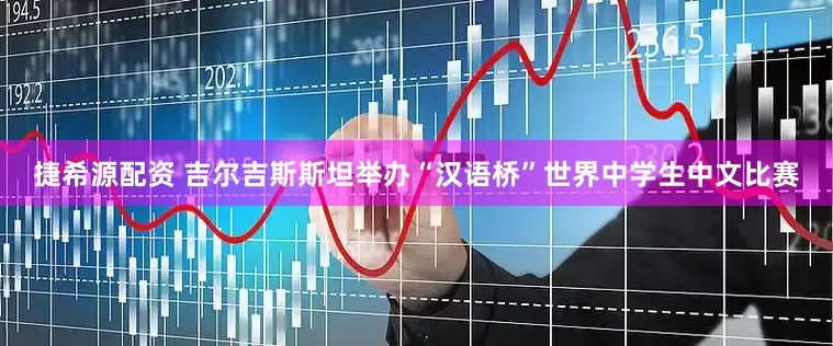 捷希源配资 吉尔吉斯斯坦举办“汉语桥”世界中学生中文比赛