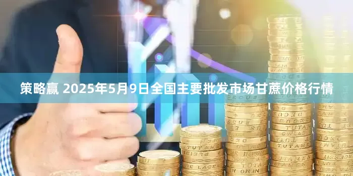 策略赢 2025年5月9日全国主要批发市场甘蔗价格行情