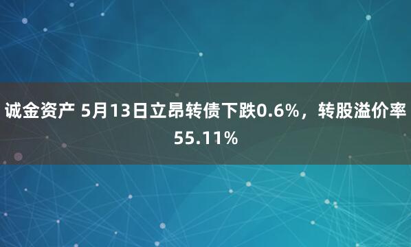诚金资产 5月13日立昂转债下跌0.6%，转股溢价率55.11%