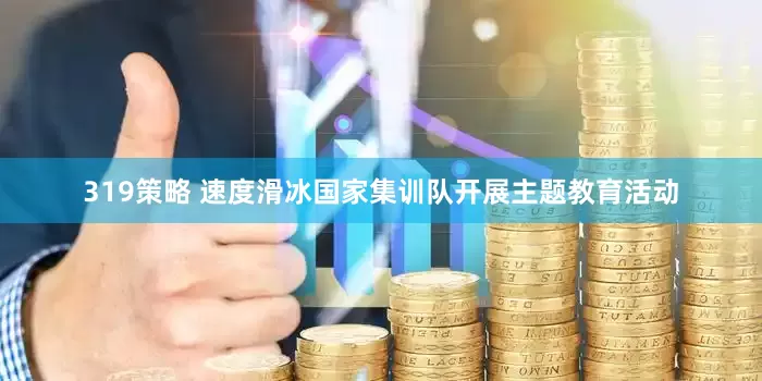 319策略 速度滑冰国家集训队开展主题教育活动