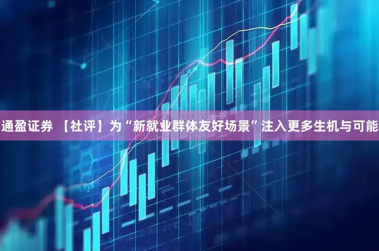 通盈证券 【社评】为“新就业群体友好场景”注入更多生机与可能