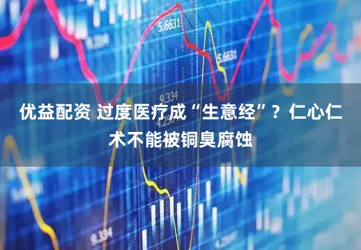 优益配资 过度医疗成“生意经”？仁心仁术不能被铜臭腐蚀