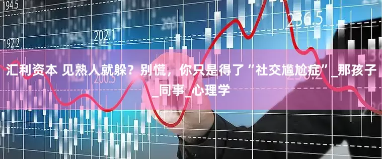 汇利资本 见熟人就躲？别慌，你只是得了“社交尴尬症”_那孩子_同事_心理学