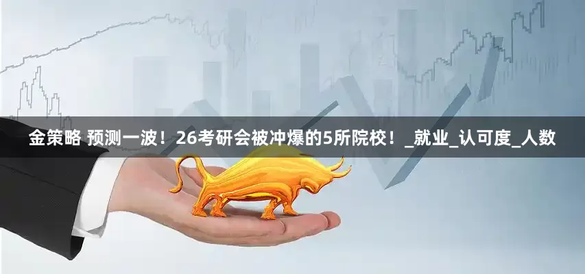 金策略 预测一波！26考研会被冲爆的5所院校！_就业_认可度_人数