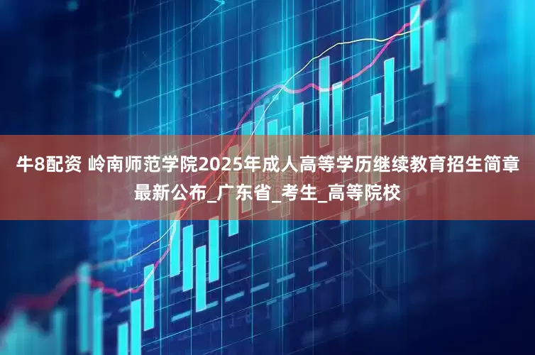 牛8配资 岭南师范学院2025年成人高等学历继续教育招生简章最新公布_广东省_考生_高等院校