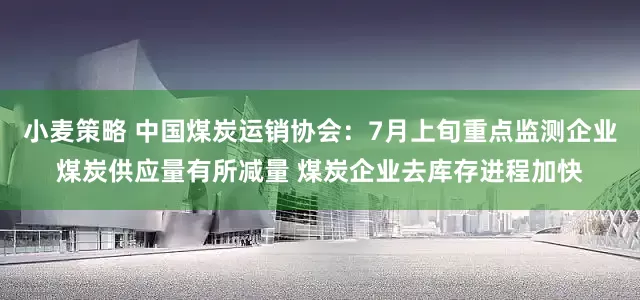 小麦策略 中国煤炭运销协会：7月上旬重点监测企业煤炭供应量有所减量 煤炭企业去库存进程加快