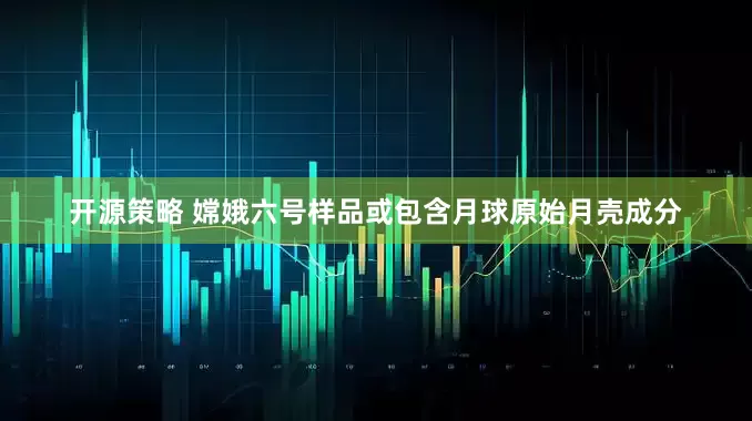 开源策略 嫦娥六号样品或包含月球原始月壳成分