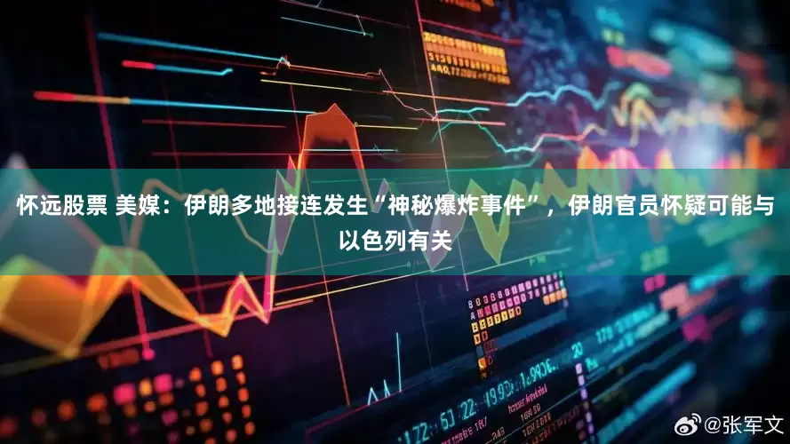 怀远股票 美媒：伊朗多地接连发生“神秘爆炸事件”，伊朗官员怀疑可能与以色列有关
