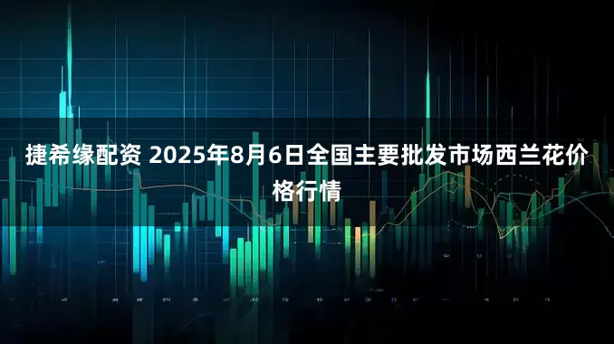 捷希缘配资 2025年8月6日全国主要批发市场西兰花价格行情