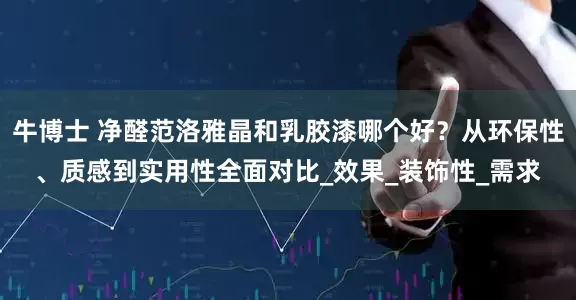 牛博士 净醛范洛雅晶和乳胶漆哪个好？从环保性、质感到实用性全面对比_效果_装饰性_需求