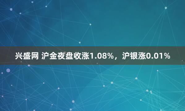 兴盛网 沪金夜盘收涨1.08%，沪银涨0.01%