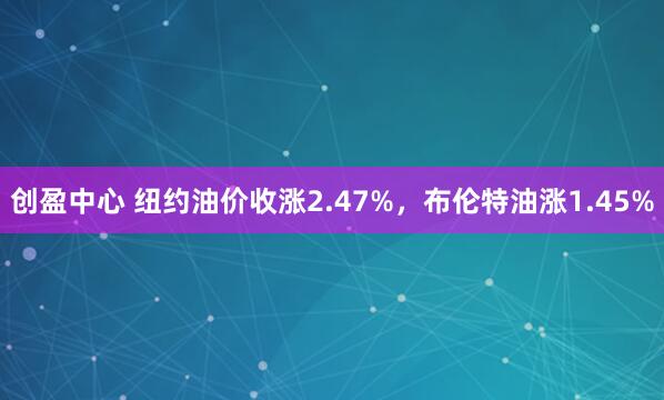 创盈中心 纽约油价收涨2.47%，布伦特油涨1.45%
