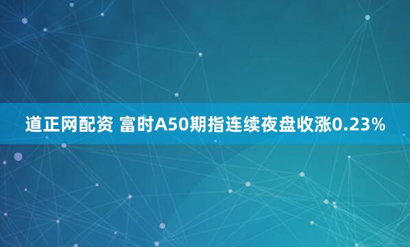 道正网配资 富时A50期指连续夜盘收涨0.23%