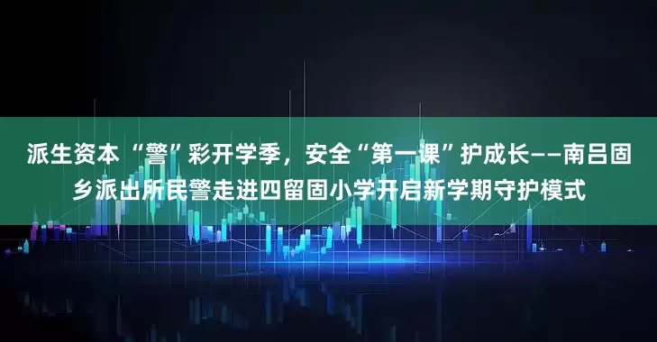 派生资本 “警”彩开学季，安全“第一课”护成长——南吕固乡派出所民警走进四留固小学开启新学期守护模式