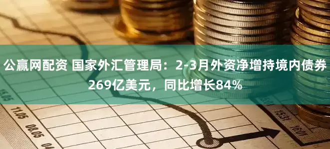 公赢网配资 国家外汇管理局：2-3月外资净增持境内债券269亿美元，同比增长84%