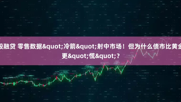 股融贷 零售数据"冷箭"射中市场!但为什么债市比黄金更"慌"?
