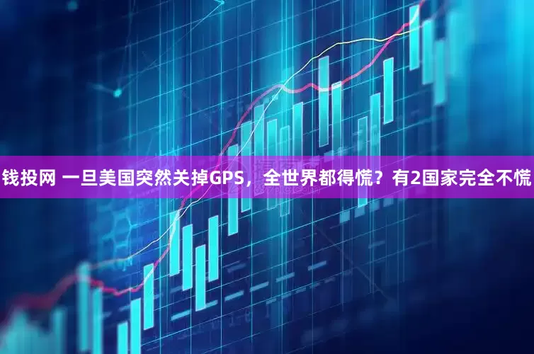 钱投网 一旦美国突然关掉GPS，全世界都得慌？有2国家完全不慌