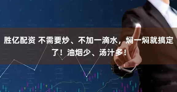 胜亿配资 不需要炒、不加一滴水，焖一焖就搞定了！油烟少、汤汁多！