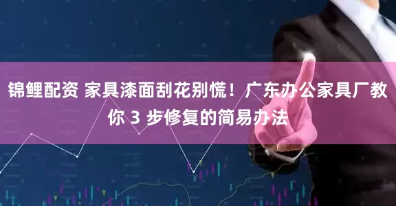 锦鲤配资 家具漆面刮花别慌！广东办公家具厂教你 3 步修复的简易办法
