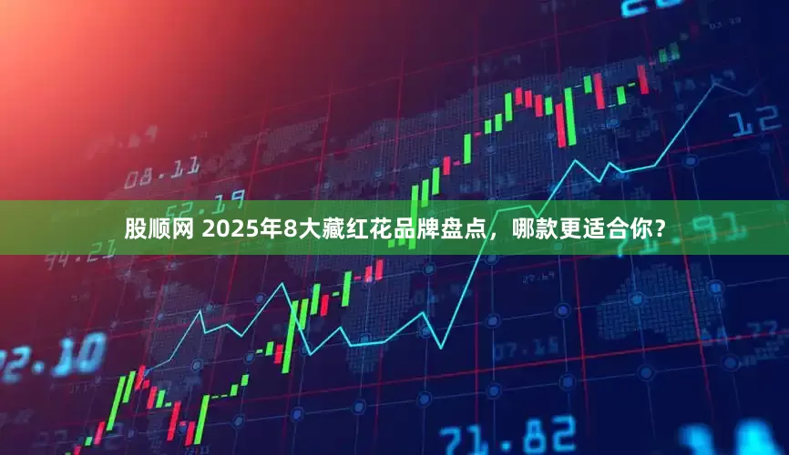 股顺网 2025年8大藏红花品牌盘点，哪款更适合你？