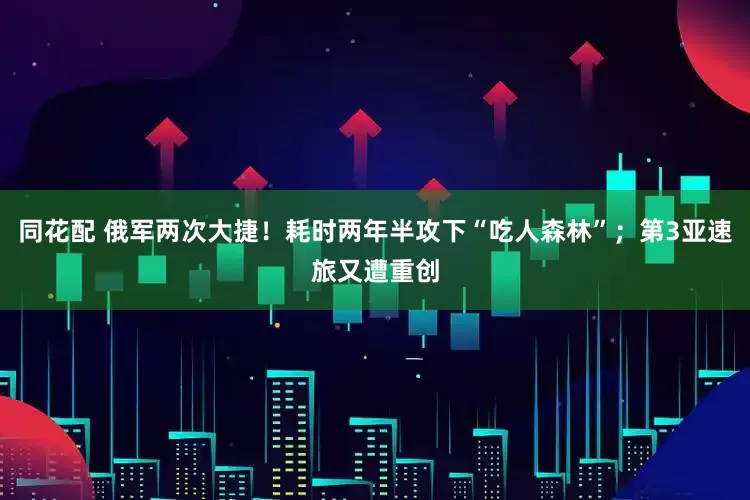 同花配 俄军两次大捷！耗时两年半攻下“吃人森林”；第3亚速旅又遭重创