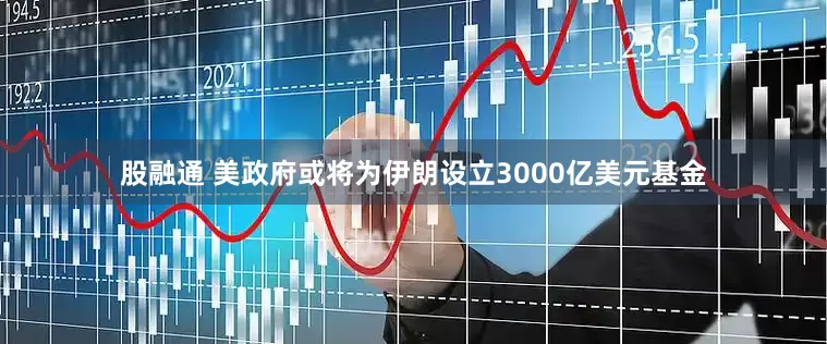 股融通 美政府或将为伊朗设立3000亿美元基金