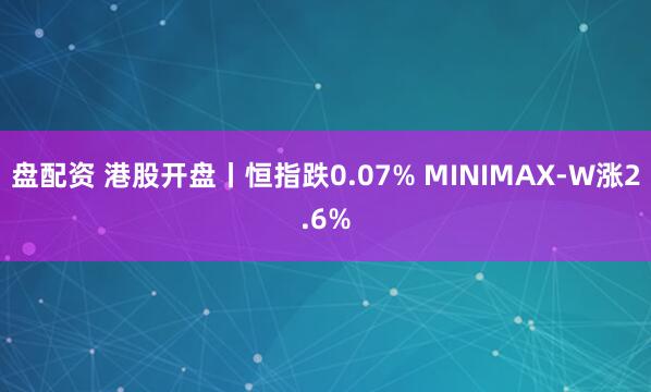 盘配资 港股开盘丨恒指跌0.07% MINIMAX-W涨2.6%