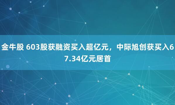 金牛股 603股获融资买入超亿元，中际旭创获买入67.34亿元居首
