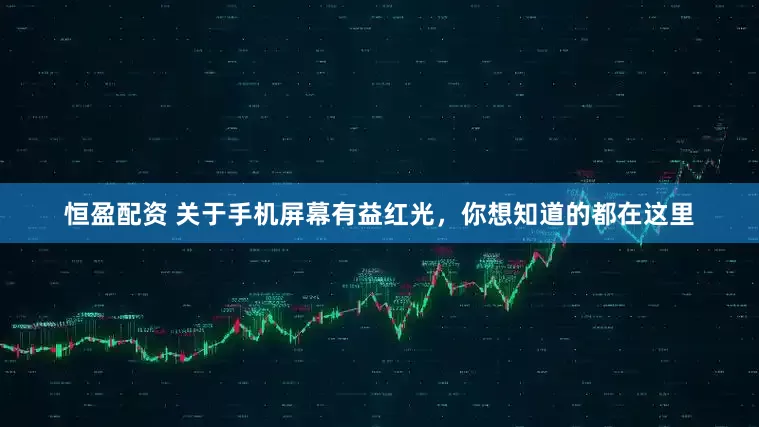 恒盈配资 关于手机屏幕有益红光，你想知道的都在这里
