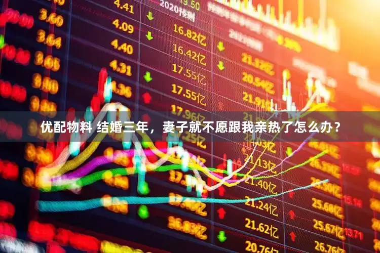 优配物料 结婚三年，妻子就不愿跟我亲热了怎么办？